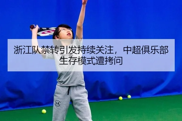 浙江队禁转引发持续关注，中超俱乐部生存模式遭拷问（j9）